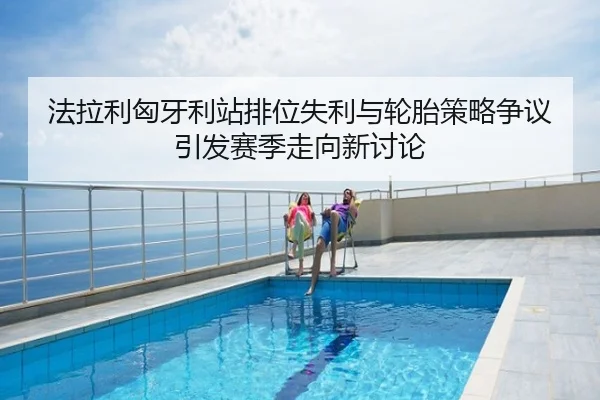 法拉利匈牙利站排位失利与轮胎策略争议引发赛季走向新讨论