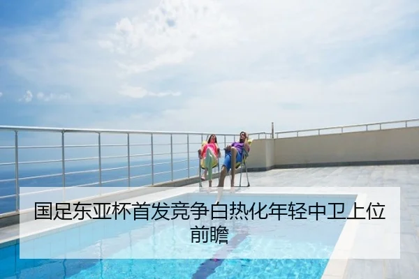 国足东亚杯首发竞争白热化年轻中卫上位前瞻