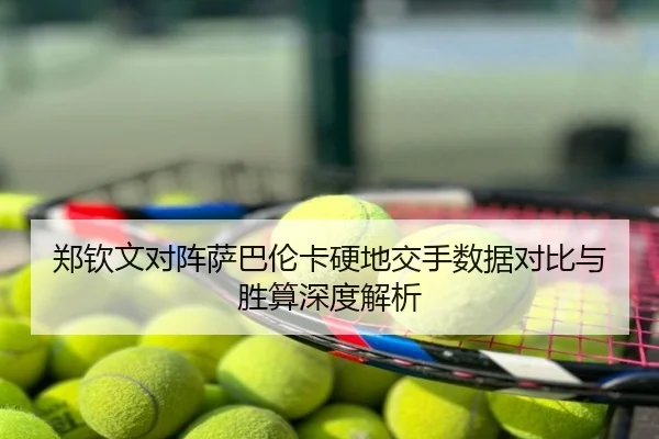 郑钦文对阵萨巴伦卡硬地交手数据对比与胜算深度解析
