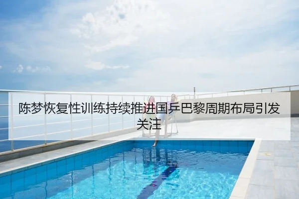 陈梦恢复性训练持续推进国乒巴黎周期布局引发关注