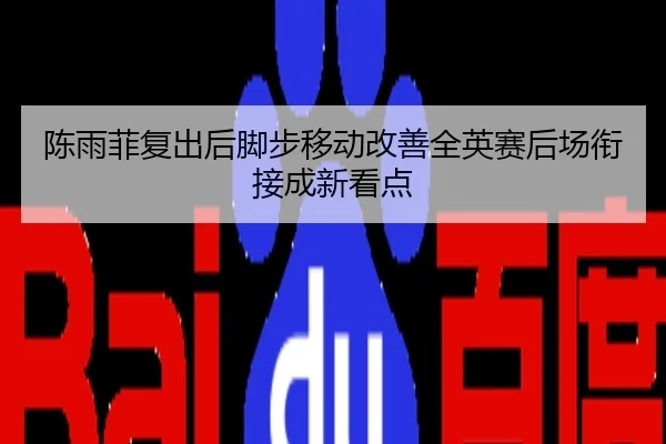 陈雨菲复出后脚步移动改善全英赛后场衔接成新看点