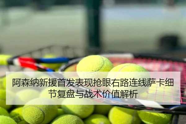 阿森纳新援首发表现抢眼右路连线萨卡细节复盘与战术价值解析