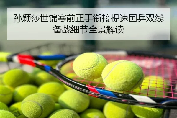 孙颖莎世锦赛前正手衔接提速国乒双线备战细节全景解读
