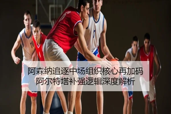 阿森纳追逐中场组织核心再加码 阿尔特塔补强逻辑深度解析