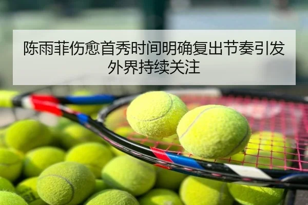 陈雨菲伤愈首秀时间明确复出节奏引发外界持续关注