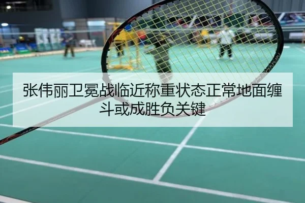 张伟丽卫冕战临近称重状态正常地面缠斗或成胜负关键