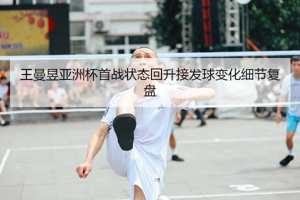 王曼昱亚洲杯首战状态回升接发球变化细节复盘