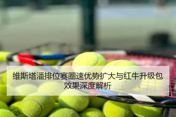 维斯塔潘排位赛圈速优势扩大与红牛升级包效果深度解析