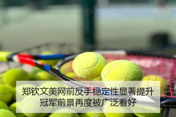 郑钦文美网前反手稳定性显著提升 冠军前景再度被广泛看好