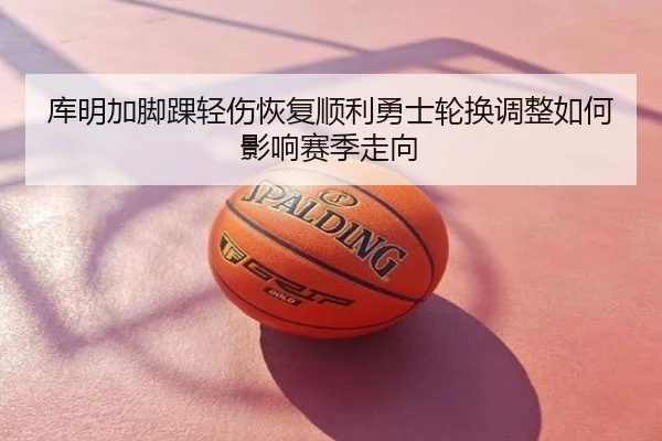 库明加脚踝轻伤恢复顺利勇士轮换调整如何影响赛季走向