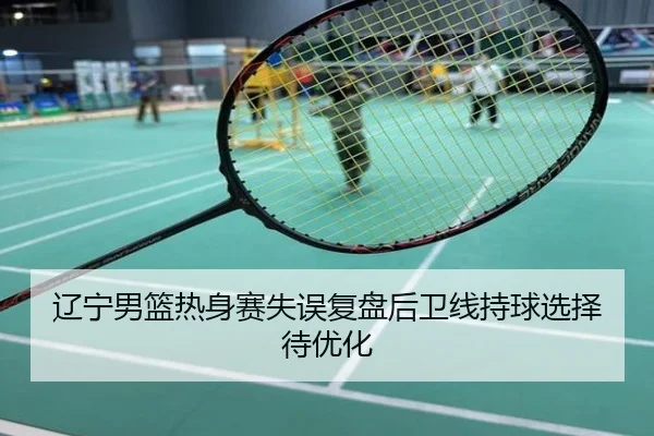 辽宁男篮热身赛失误复盘后卫线持球选择待优化