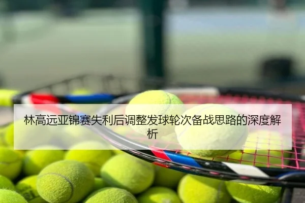 林高远亚锦赛失利后调整发球轮次备战思路的深度解析