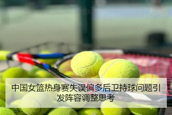 中国女篮热身赛失误偏多后卫持球问题引发阵容调整思考