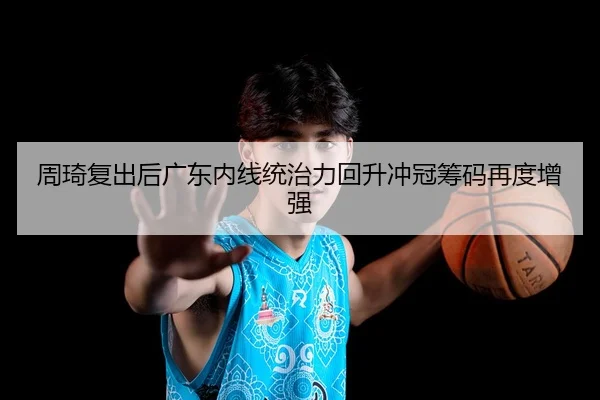 周琦复出后广东内线统治力回升冲冠筹码再度增强